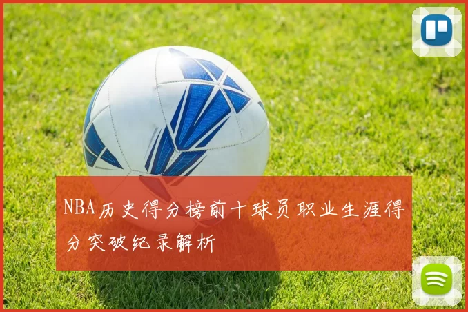 NBA历史得分榜前十球员职业生涯得分突破纪录解析