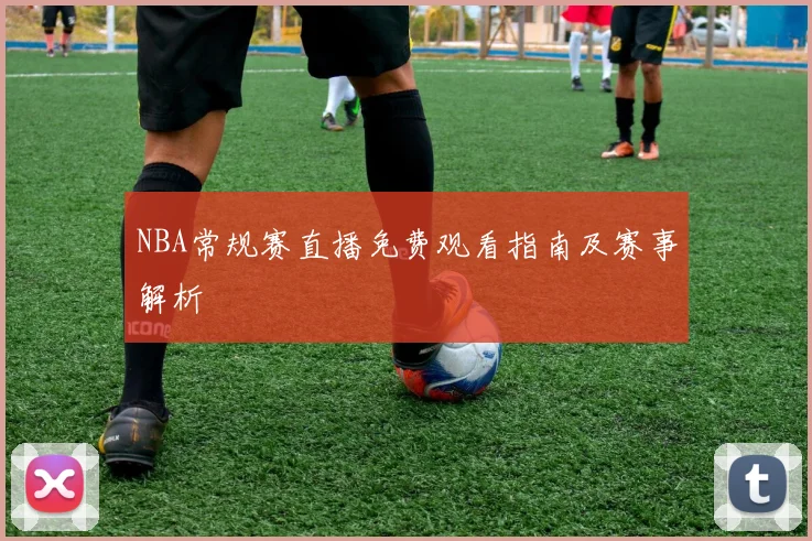 NBA常规赛直播免费观看指南及赛事解析