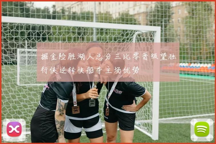 掘金险胜湖人总分三比零晋级望独行侠逆转快船夺主场优势