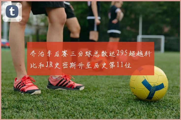 乔治季后赛三分球总数达295超越科比和JR史密斯升至历史第11位