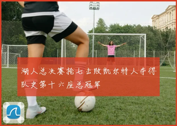 湖人总决赛抢七击败凯尔特人夺得队史第十六座总冠军