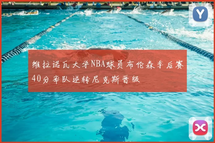 维拉诺瓦大学NBA球员布伦森季后赛40分率队逆转尼克斯晋级