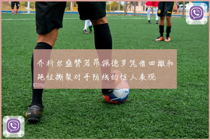 乔科尔盛赞若昂佩德罗凭借回撤和跑位撕裂对手防线的惊人表现