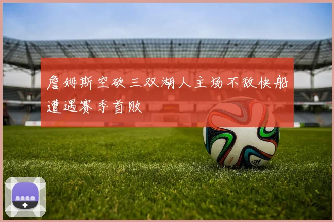 詹姆斯空砍三双湖人主场不敌快船遭遇赛季首败