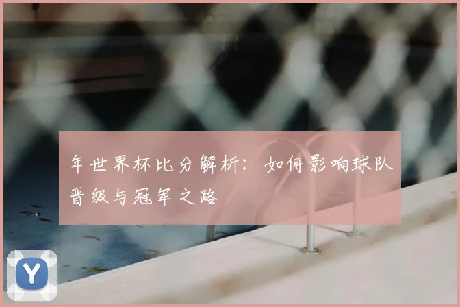 年世界杯比分解析：如何影响球队晋级与冠军之路