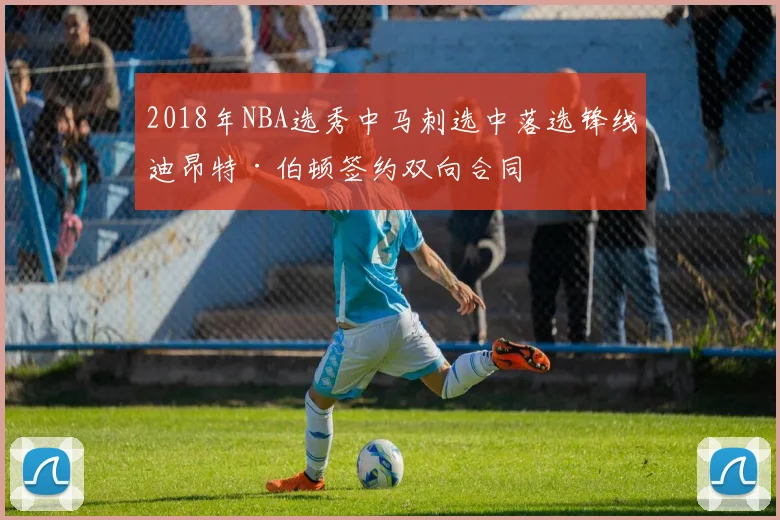 2018年NBA选秀中马刺选中落选锋线迪昂特·伯顿签约双向合同