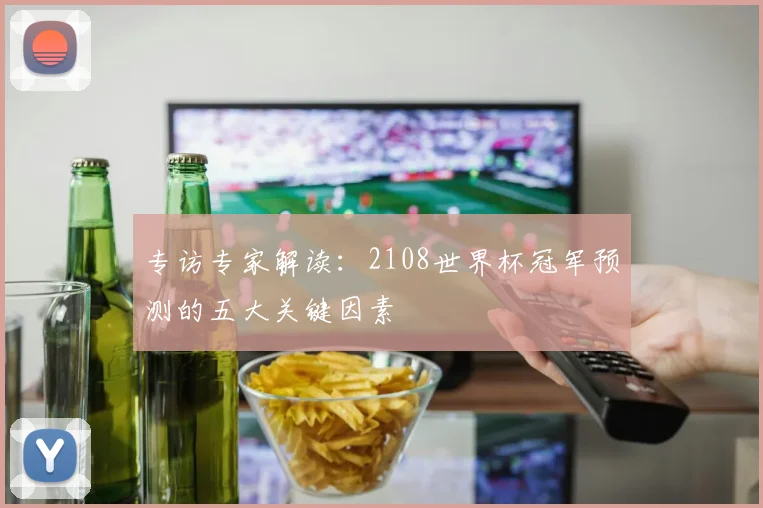 专访专家解读：2108世界杯冠军预测的五大关键因素