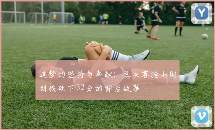 追梦的坚持与奉献:总决赛抢七时刻我砍下32分的背后故事