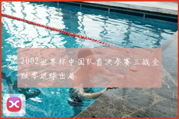 2002世界杯中国队首次参赛三战全败零进球出局
