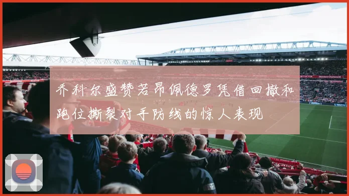 乔科尔盛赞若昂佩德罗凭借回撤和跑位撕裂对手防线的惊人表现