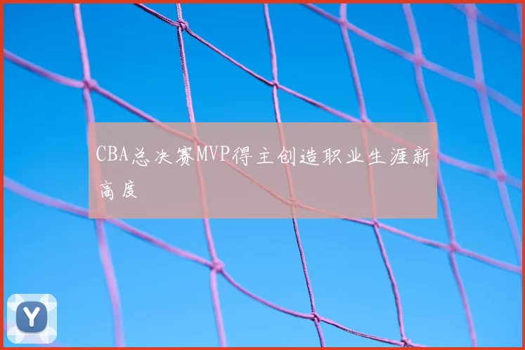 CBA总决赛MVP得主创造职业生涯新高度