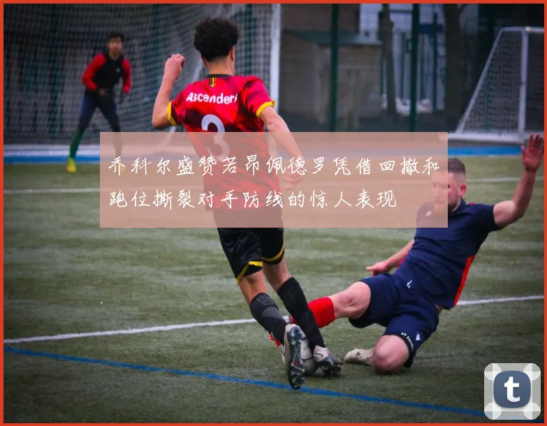 乔科尔盛赞若昂佩德罗凭借回撤和跑位撕裂对手防线的惊人表现