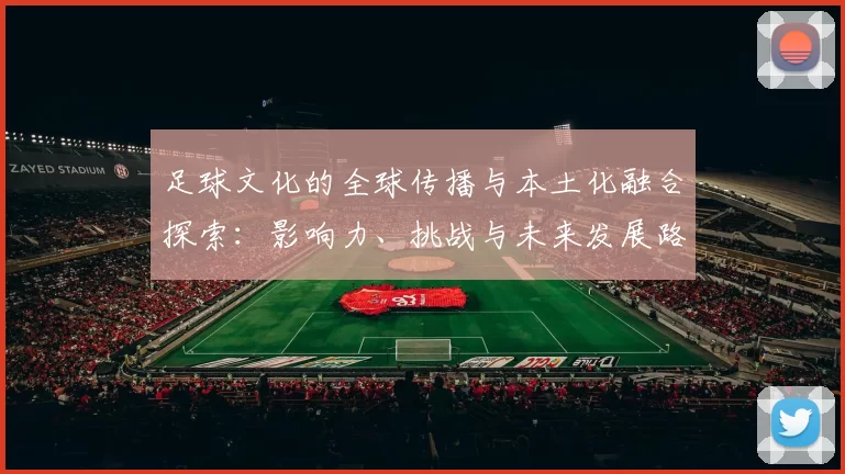 足球文化的全球传播与本土化融合探索：影响力、挑战与未来发展路径