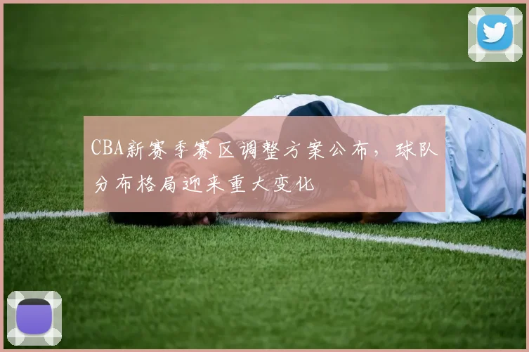 CBA新赛季赛区调整方案公布，球队分布格局迎来重大变化