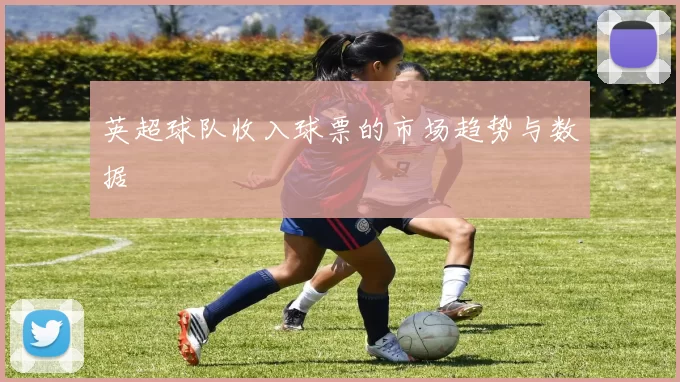 英超球队收入球票的市场趋势与数据