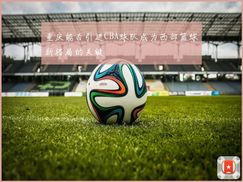 重庆能否引进CBA球队成为西部篮球新格局的关键