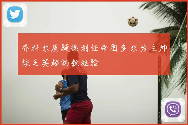 乔科尔质疑热刺任命图多尔为主帅缺乏英超执教经验