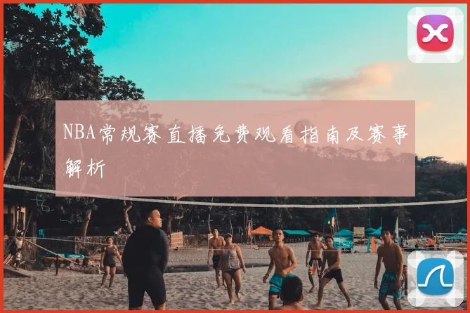 NBA常规赛直播免费观看指南及赛事解析