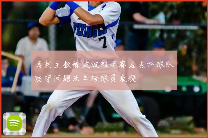 马刺主教练波波维奇赛后点评球队防守问题及年轻球员表现