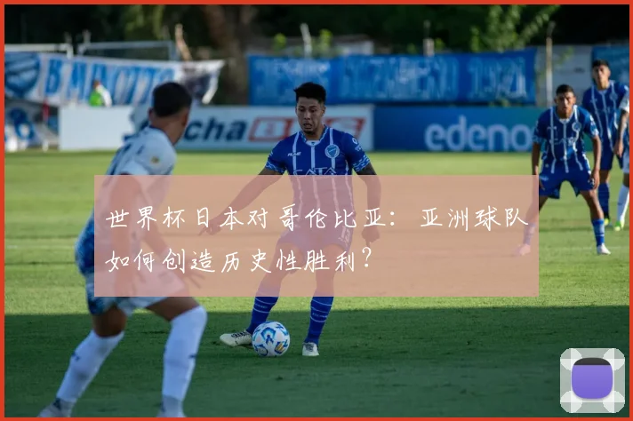 世界杯日本对哥伦比亚：亚洲球队如何创造历史性胜利？