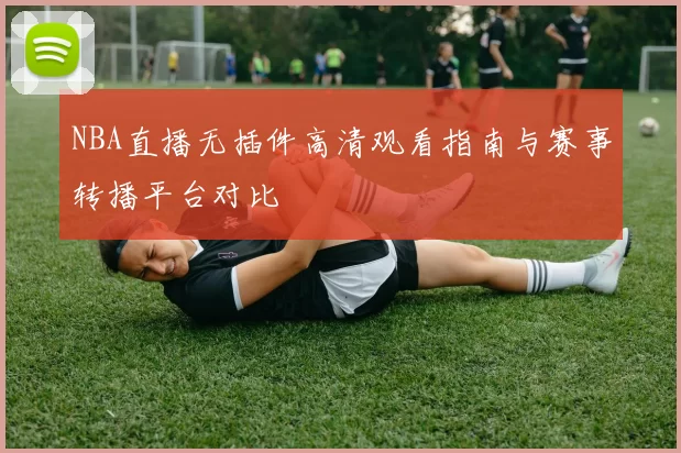 NBA直播无插件高清观看指南与赛事转播平台对比