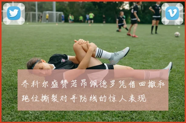 乔科尔盛赞若昂佩德罗凭借回撤和跑位撕裂对手防线的惊人表现