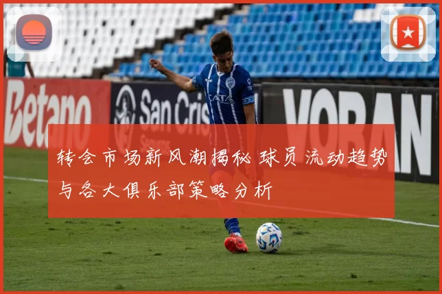 转会市场新风潮揭秘 球员流动趋势与各大俱乐部策略分析