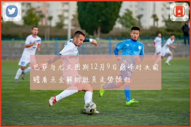 巴萨与尤文图斯12月9日巅峰对决前瞻看点全解析胜负走势预测