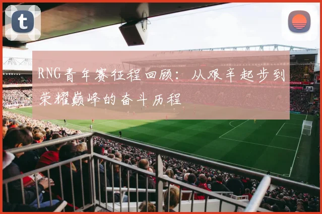 RNG青年赛征程回顾:从艰辛起步到荣耀巅峰的奋斗历程