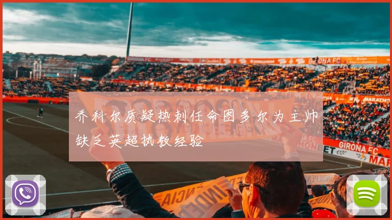乔科尔质疑热刺任命图多尔为主帅缺乏英超执教经验