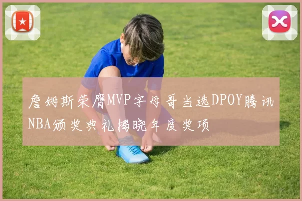 詹姆斯荣膺MVP字母哥当选DPOY腾讯NBA颁奖典礼揭晓年度奖项