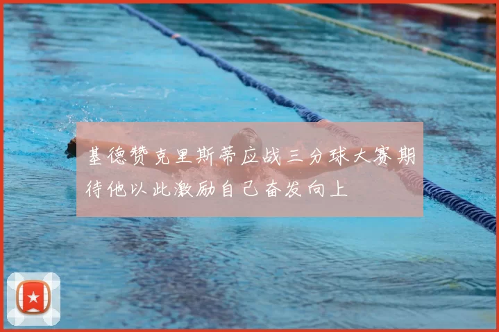 基德赞克里斯蒂应战三分球大赛期待他以此激励自己奋发向上
