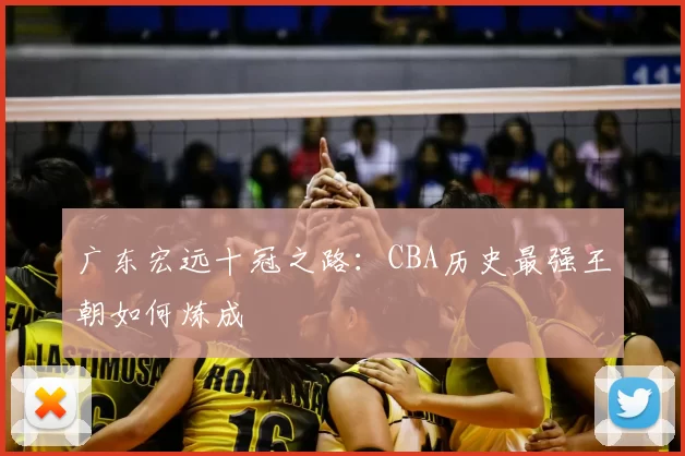 广东宏远十冠之路：CBA历史最强王朝如何炼成