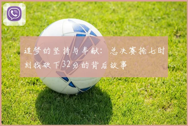 追梦的坚持与奉献:总决赛抢七时刻我砍下32分的背后故事