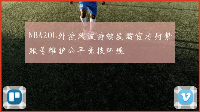 NBA2OL外挂风波持续发酵官方封禁账号维护公平竞技环境