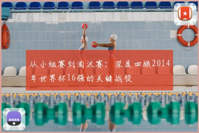 从小组赛到淘汰赛：深度回顾2014年世界杯16强的关键战役