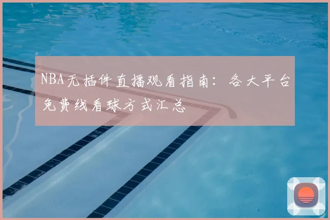 NBA无插件直播观看指南：各大平台免费线看球方式汇总