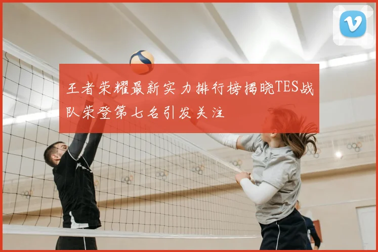 王者荣耀最新实力排行榜揭晓TES战队荣登第七名引发关注