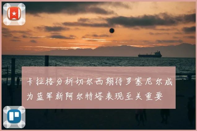 卡拉格分析切尔西期待罗塞尼尔成为蓝军新阿尔特塔表现至关重要