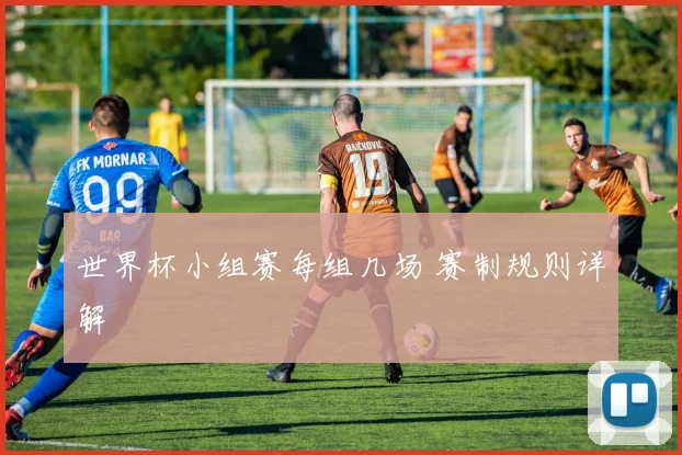 世界杯小组赛每组几场 赛制规则详解