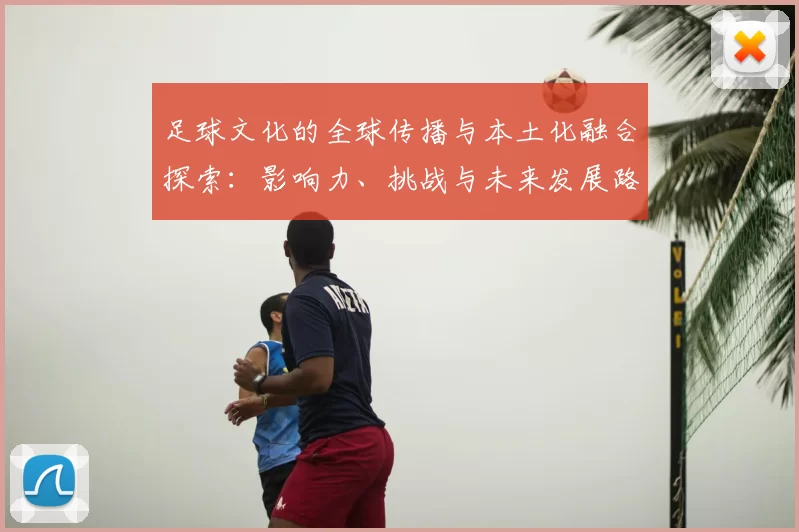 足球文化的全球传播与本土化融合探索：影响力、挑战与未来发展路径