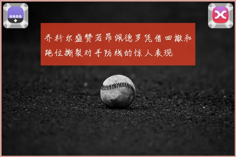 乔科尔盛赞若昂佩德罗凭借回撤和跑位撕裂对手防线的惊人表现
