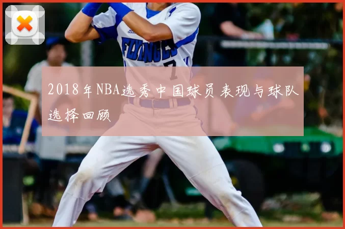 2018年NBA选秀中国球员表现与球队选择回顾