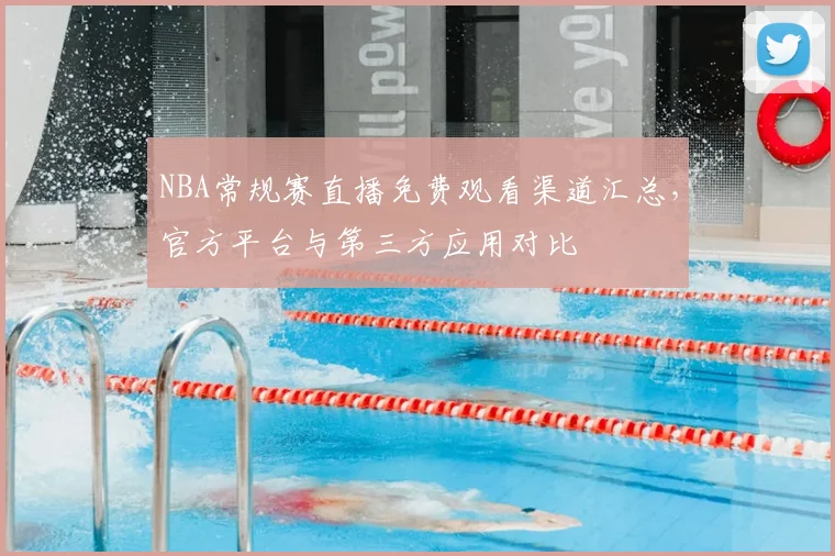 NBA常规赛直播免费观看渠道汇总,官方平台与第三方应用对比