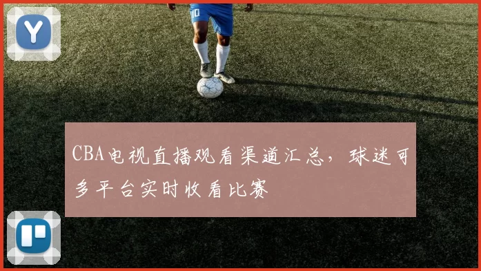 CBA电视直播观看渠道汇总，球迷可多平台实时收看比赛