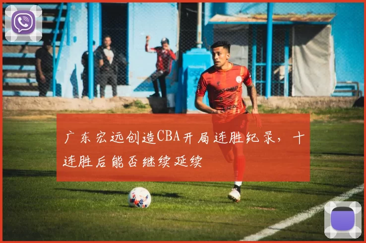 广东宏远创造CBA开局连胜纪录，十连胜后能否继续延续