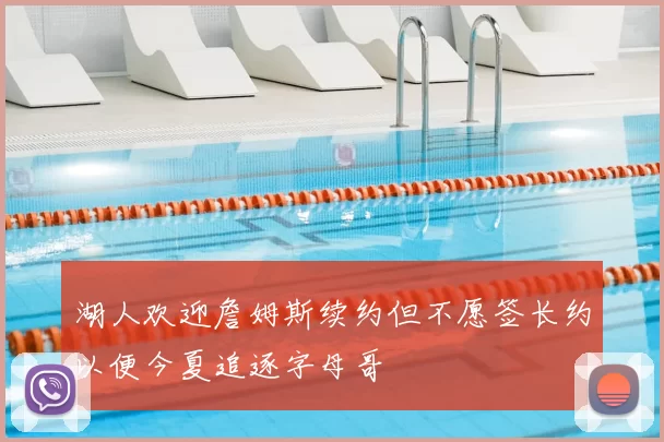 湖人欢迎詹姆斯续约但不愿签长约以便今夏追逐字母哥