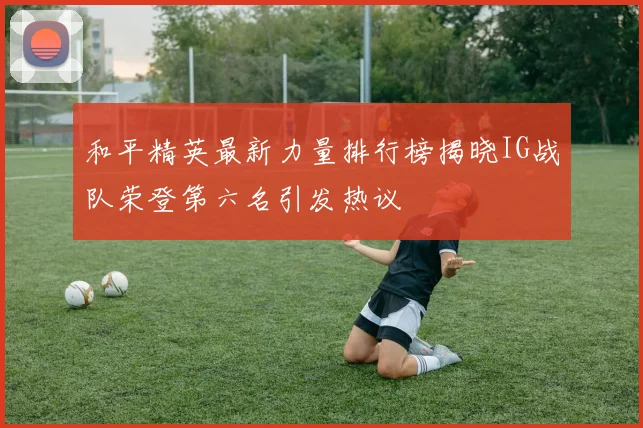 和平精英最新力量排行榜揭晓IG战队荣登第六名引发热议