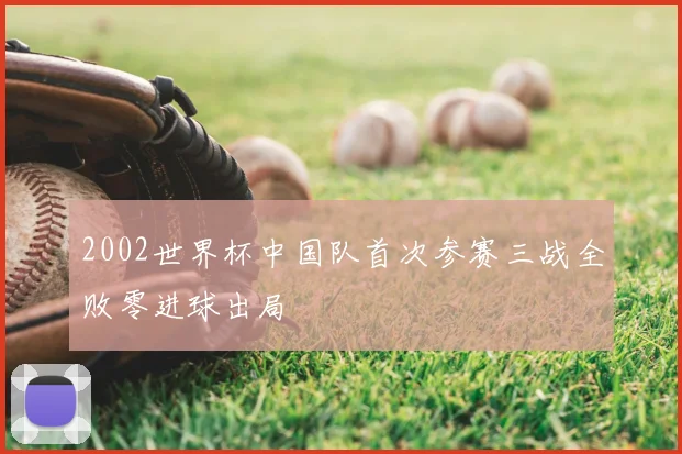 2002世界杯中国队首次参赛三战全败零进球出局
