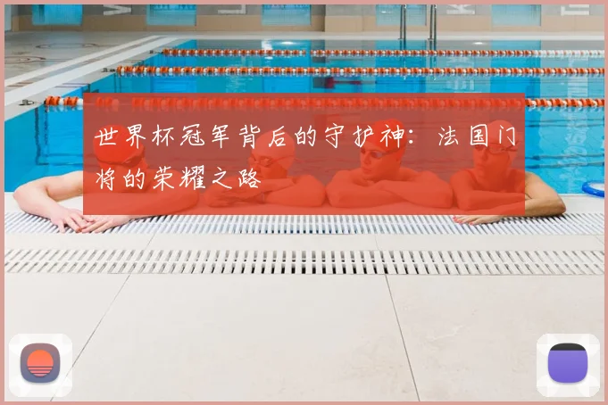 世界杯冠军背后的守护神：法国门将的荣耀之路